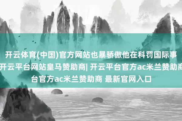 开云体育(中国)官方网站也暴骄傲他在科罚国际事务时的偏向性-开云平台网站皇马赞助商| 开云平台官方ac米兰赞助商 最新官网入口
