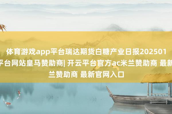 体育游戏app平台瑞达期货白糖产业日报20250106-开云平台网站皇马赞助商| 开云平台官方ac米兰赞助商 最新官网入口