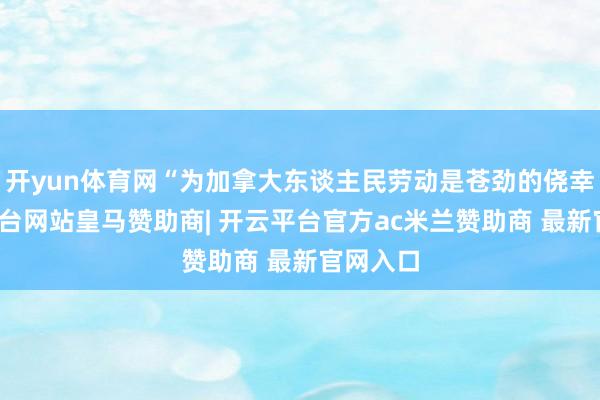 开yun体育网“为加拿大东谈主民劳动是苍劲的侥幸-开云平台网站皇马赞助商| 开云平台官方ac米兰赞助商 最新官网入口