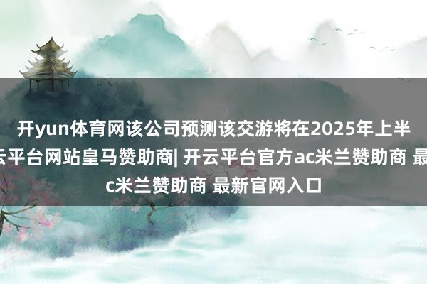 开yun体育网该公司预测该交游将在2025年上半年完成-开云平台网站皇马赞助商| 开云平台官方ac米兰赞助商 最新官网入口