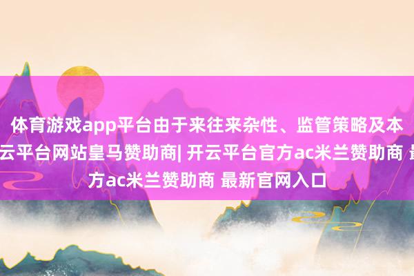体育游戏app平台由于来往来杂性、监管策略及本钱等身分-开云平台网站皇马赞助商| 开云平台官方ac米兰赞助商 最新官网入口