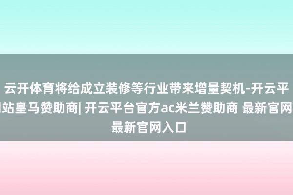 云开体育将给成立装修等行业带来增量契机-开云平台网站皇马赞助商| 开云平台官方ac米兰赞助商 最新官网入口