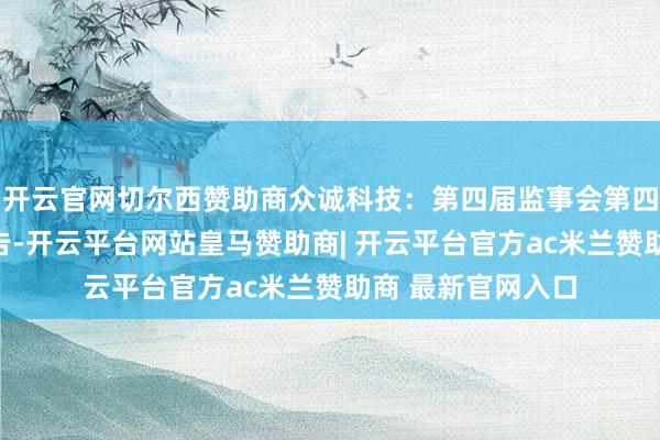 开云官网切尔西赞助商众诚科技：第四届监事会第四次会议有谈论公告-开云平台网站皇马赞助商| 开云平台官方ac米兰赞助商 最新官网入口