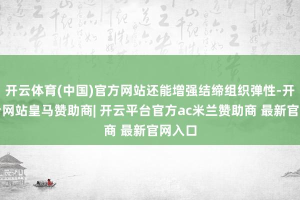 开云体育(中国)官方网站还能增强结缔组织弹性-开云平台网站皇马赞助商| 开云平台官方ac米兰赞助商 最新官网入口