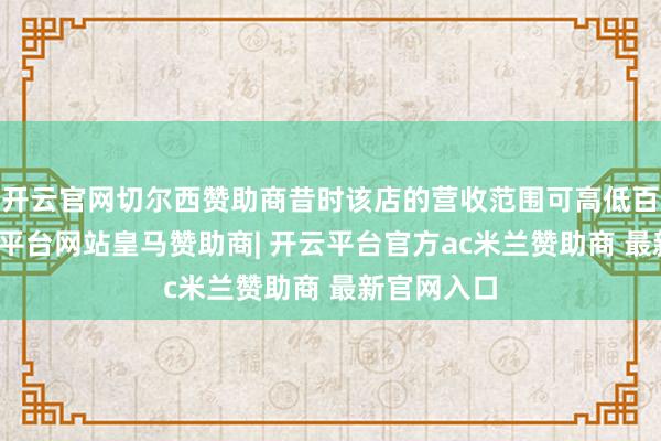 开云官网切尔西赞助商昔时该店的营收范围可高低百亿元-开云平台网站皇马赞助商| 开云平台官方ac米兰赞助商 最新官网入口