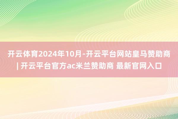 开云体育　　2024年10月-开云平台网站皇马赞助商| 开云平台官方ac米兰赞助商 最新官网入口