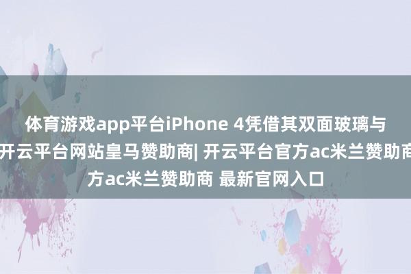 体育游戏app平台iPhone 4凭借其双面玻璃与金属中框操办-开云平台网站皇马赞助商| 开云平台官方ac米兰赞助商 最新官网入口