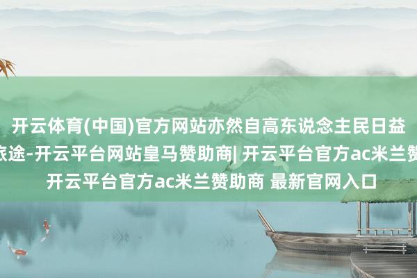 开云体育(中国)官方网站亦然自高东说念主民日益增长的生涯需要的旅途-开云平台网站皇马赞助商| 开云平台官方ac米兰赞助商 最新官网入口