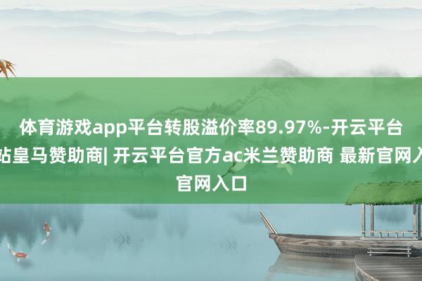 体育游戏app平台转股溢价率89.97%-开云平台网站皇马赞助商| 开云平台官方ac米兰赞助商 最新官网入口