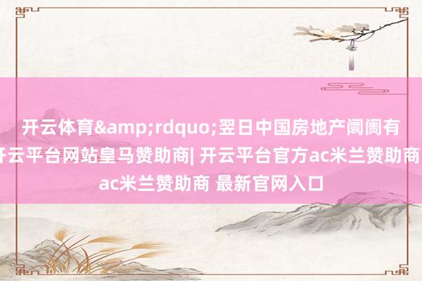 开云体育&rdquo;翌日中国房地产阛阓有望逐渐企稳-开云平台网站皇马赞助商| 开云平台官方ac米兰赞助商 最新官网入口