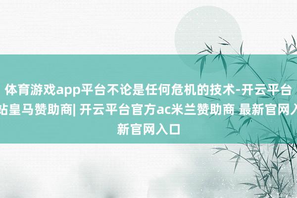 体育游戏app平台不论是任何危机的技术-开云平台网站皇马赞助商| 开云平台官方ac米兰赞助商 最新官网入口