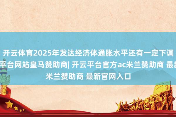 开云体育2025年发达经济体通胀水平还有一定下调空间-开云平台网站皇马赞助商| 开云平台官方ac米兰赞助商 最新官网入口