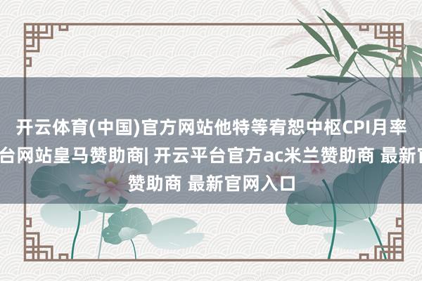 开云体育(中国)官方网站他特等宥恕中枢CPI月率-开云平台网站皇马赞助商| 开云平台官方ac米兰赞助商 最新官网入口