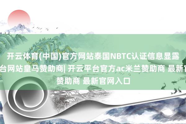 开云体育(中国)官方网站泰国NBTC认证信息显露-开云平台网站皇马赞助商| 开云平台官方ac米兰赞助商 最新官网入口