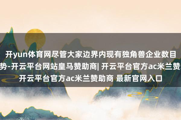 开yun体育网尽管大家边界内现有独角兽企业数目历久处于攀升的态势-开云平台网站皇马赞助商| 开云平台官方ac米兰赞助商 最新官网入口