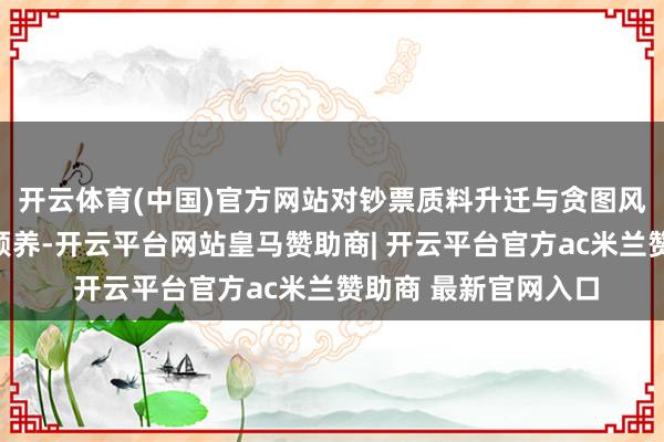 开云体育(中国)官方网站对钞票质料升迁与贪图风险防控赐与了更多颐养-开云平台网站皇马赞助商| 开云平台官方ac米兰赞助商 最新官网入口