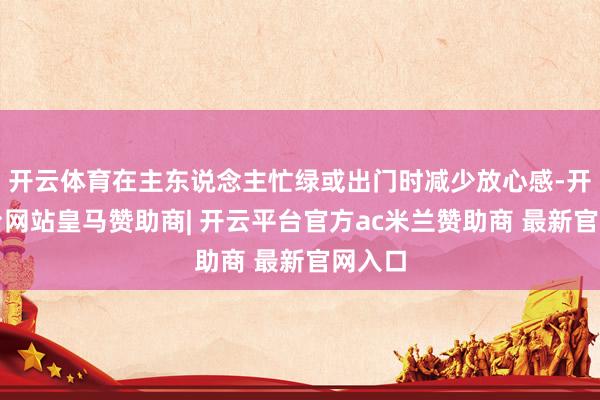 开云体育在主东说念主忙绿或出门时减少放心感-开云平台网站皇马赞助商| 开云平台官方ac米兰赞助商 最新官网入口