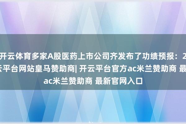 开云体育多家A股医药上市公司齐发布了功绩预报：2024年-开云平台网站皇马赞助商| 开云平台官方ac米兰赞助商 最新官网入口