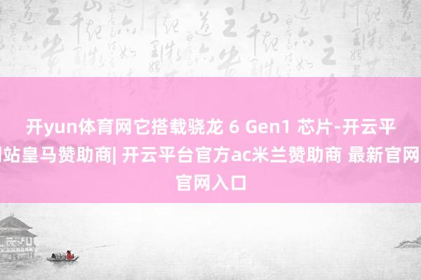 开yun体育网它搭载骁龙 6 Gen1 芯片-开云平台网站皇马赞助商| 开云平台官方ac米兰赞助商 最新官网入口