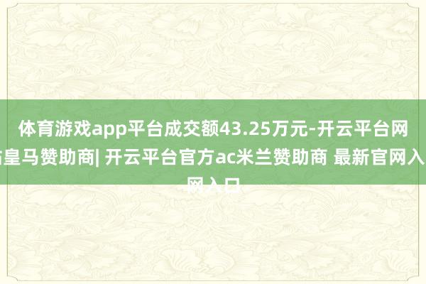 体育游戏app平台成交额43.25万元-开云平台网站皇马赞助商| 开云平台官方ac米兰赞助商 最新官网入口