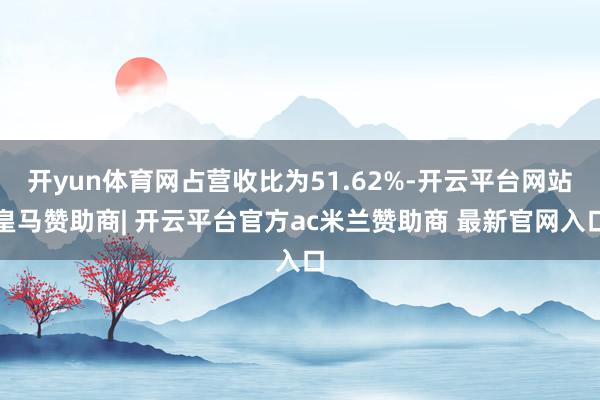 开yun体育网占营收比为51.62%-开云平台网站皇马赞助商| 开云平台官方ac米兰赞助商 最新官网入口