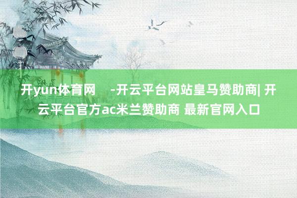 开yun体育网    -开云平台网站皇马赞助商| 开云平台官方ac米兰赞助商 最新官网入口