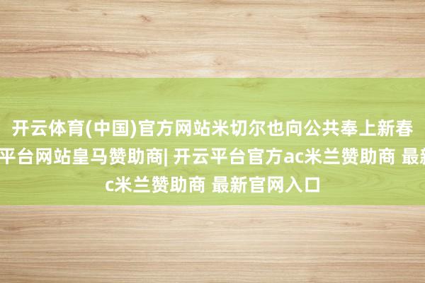 开云体育(中国)官方网站米切尔也向公共奉上新春道贺-开云平台网站皇马赞助商| 开云平台官方ac米兰赞助商 最新官网入口