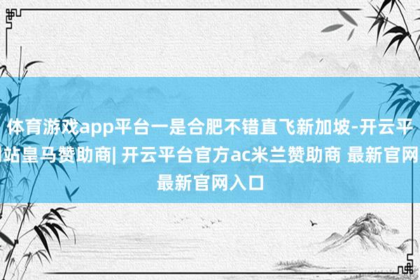 体育游戏app平台一是合肥不错直飞新加坡-开云平台网站皇马赞助商| 开云平台官方ac米兰赞助商 最新官网入口