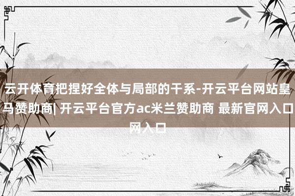云开体育把捏好全体与局部的干系-开云平台网站皇马赞助商| 开云平台官方ac米兰赞助商 最新官网入口