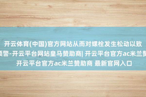 开云体育(中国)官方网站从而对螺栓发生松动以致断裂风险进行监测预警-开云平台网站皇马赞助商| 开云平台官方ac米兰赞助商 最新官网入口