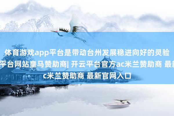 体育游戏app平台是带动台州发展稳进向好的灵验举措-开云平台网站皇马赞助商| 开云平台官方ac米兰赞助商 最新官网入口