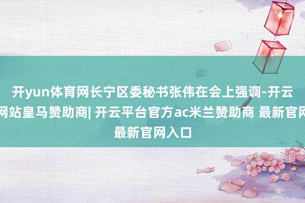 开yun体育网　　长宁区委秘书张伟在会上强调-开云平台网站皇马赞助商| 开云平台官方ac米兰赞助商 最新官网入口