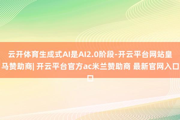 云开体育生成式AI是AI2.0阶段-开云平台网站皇马赞助商| 开云平台官方ac米兰赞助商 最新官网入口