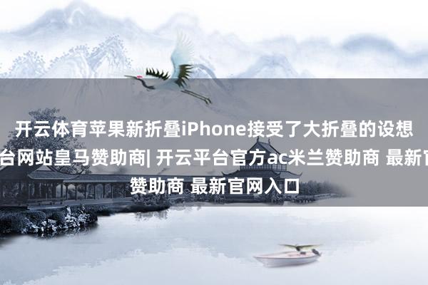 开云体育苹果新折叠iPhone接受了大折叠的设想-开云平台网站皇马赞助商| 开云平台官方ac米兰赞助商 最新官网入口