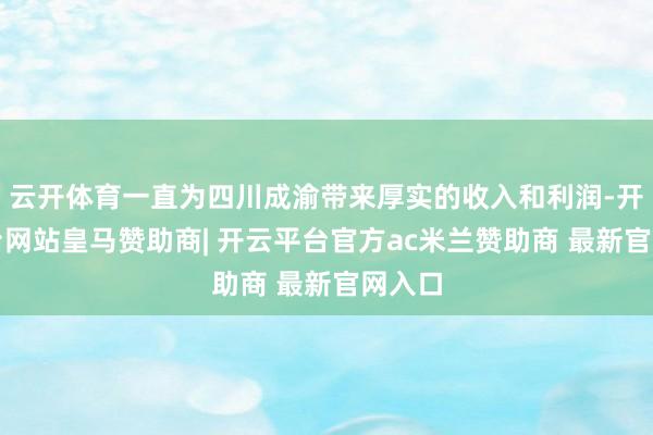 云开体育一直为四川成渝带来厚实的收入和利润-开云平台网站皇马赞助商| 开云平台官方ac米兰赞助商 最新官网入口
