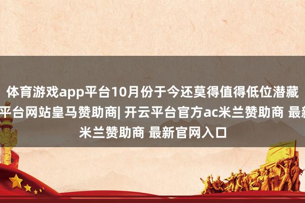 体育游戏app平台10月份于今还莫得值得低位潜藏的票-开云平台网站皇马赞助商| 开云平台官方ac米兰赞助商 最新官网入口