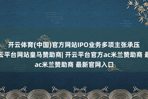 开云体育(中国)官方网站　　IPO业务多项主张承压　　2022年-开云平台网站皇马赞助商| 开云平台官方ac米兰赞助商 最新官网入口