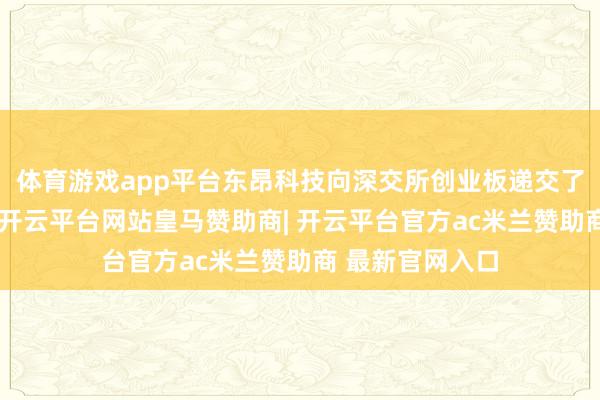体育游戏app平台东昂科技向深交所创业板递交了招股书获受理-开云平台网站皇马赞助商| 开云平台官方ac米兰赞助商 最新官网入口