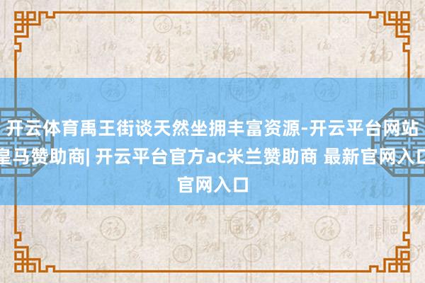 开云体育禹王街谈天然坐拥丰富资源-开云平台网站皇马赞助商| 开云平台官方ac米兰赞助商 最新官网入口