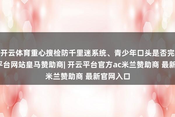 开云体育重心搜检防千里迷系统、青少年口头是否完备-开云平台网站皇马赞助商| 开云平台官方ac米兰赞助商 最新官网入口