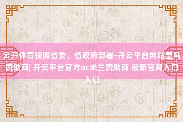 云开体育按照省委、省政府部署-开云平台网站皇马赞助商| 开云平台官方ac米兰赞助商 最新官网入口
