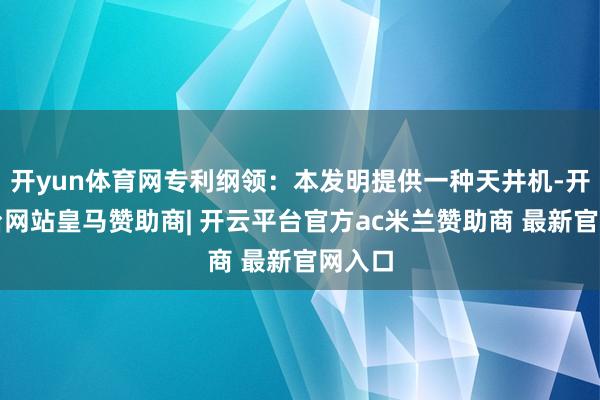 开yun体育网专利纲领：本发明提供一种天井机-开云平台网站皇马赞助商| 开云平台官方ac米兰赞助商 最新官网入口