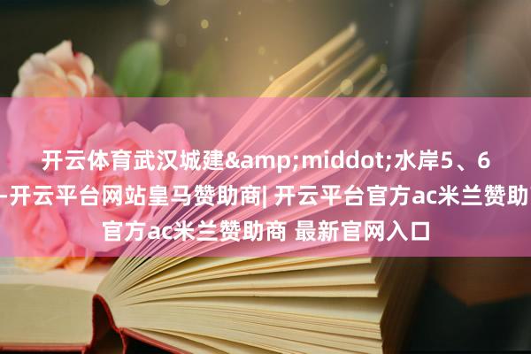 开云体育武汉城建&middot;水岸5、6号楼已拿预售证-开云平台网站皇马赞助商| 开云平台官方ac米兰赞助商 最新官网入口