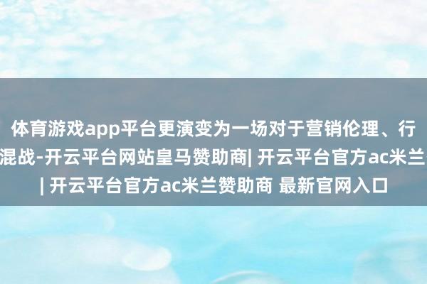 体育游戏app平台更演变为一场对于营销伦理、行业圭臬与品牌攻防的混战-开云平台网站皇马赞助商| 开云平台官方ac米兰赞助商 最新官网入口