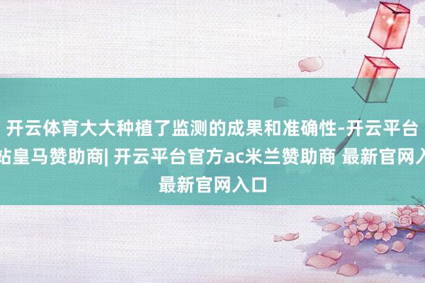 开云体育大大种植了监测的成果和准确性-开云平台网站皇马赞助商| 开云平台官方ac米兰赞助商 最新官网入口