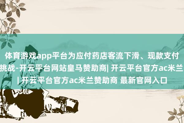 体育游戏app平台为应付药店客流下滑、现款支付以及线上竞争加重等挑战-开云平台网站皇马赞助商| 开云平台官方ac米兰赞助商 最新官网入口