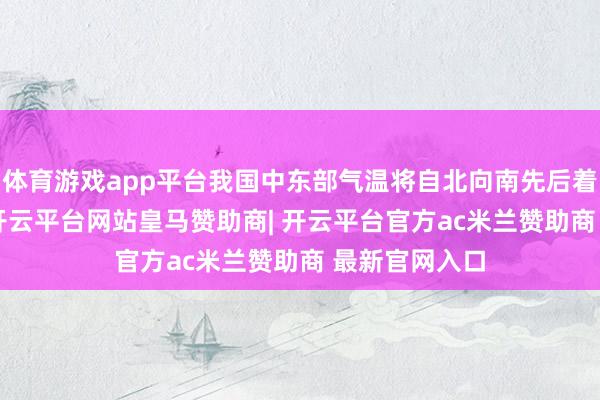 体育游戏app平台我国中东部气温将自北向南先后着落6到10℃-开云平台网站皇马赞助商| 开云平台官方ac米兰赞助商 最新官网入口