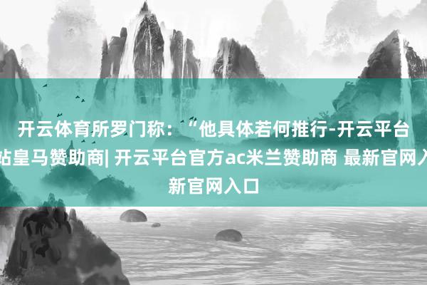 开云体育  所罗门称:“他具体若何推行-开云平台网站皇马赞助商| 开云平台官方ac米兰赞助商 最新官网入口