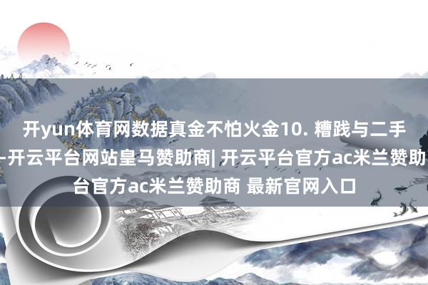 开yun体育网数据真金不怕火金10. 糟践与二手交游：中古溢价-开云平台网站皇马赞助商| 开云平台官方ac米兰赞助商 最新官网入口