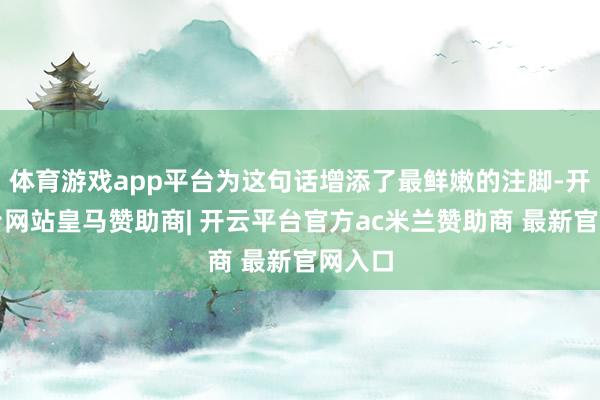 体育游戏app平台为这句话增添了最鲜嫩的注脚-开云平台网站皇马赞助商| 开云平台官方ac米兰赞助商 最新官网入口